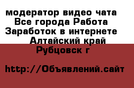 модератор видео-чата - Все города Работа » Заработок в интернете   . Алтайский край,Рубцовск г.